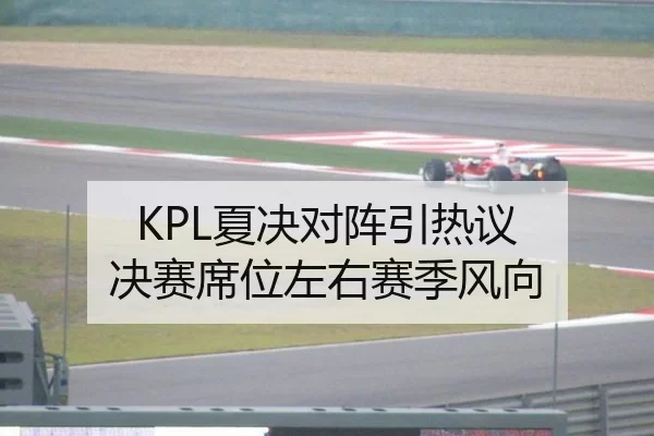 KPL夏决对阵引热议 决赛席位左右赛季风向