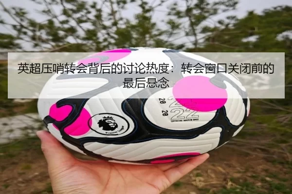 英超压哨转会背后的讨论热度：转会窗口关闭前的最后悬念